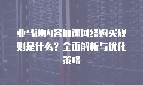 亚马逊内容加速网络购买规则是什么？全面解析与优化策略