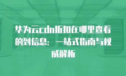 华为云cdn折扣在哪里查看的到信息：一站式指南与权威解析