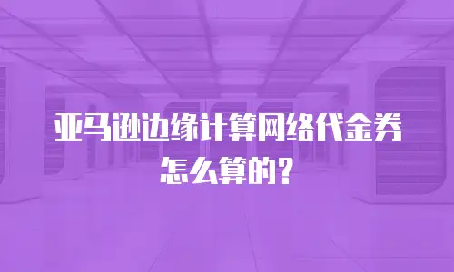 亚马逊边缘计算网络代金券怎么算的？