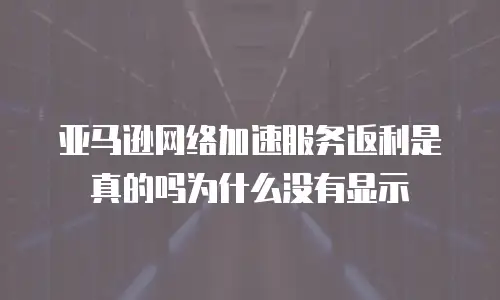 亚马逊网络加速服务返利是真的吗为什么没有显示