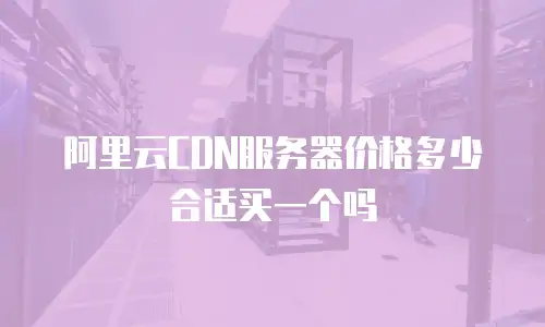阿里云CDN服务器价格多少合适买一个吗