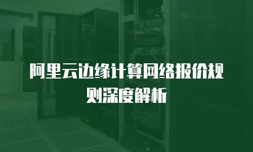 阿里云边缘计算网络报价规则深度解析