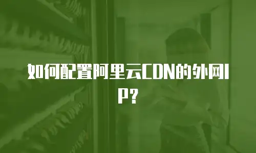 如何配置阿里云CDN的外网IP？