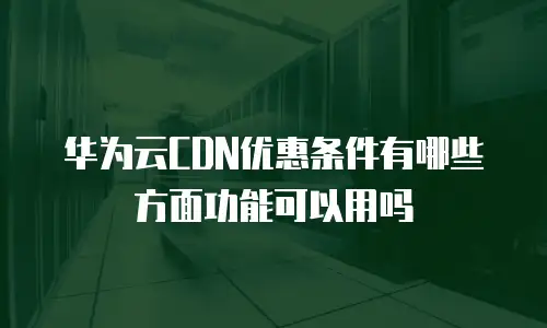 华为云CDN优惠条件有哪些方面功能可以用吗
