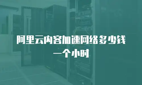 阿里云内容加速网络多少钱一个小时