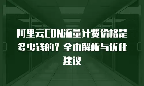 阿里云CDN流量计费价格是多少钱的？全面解析与优化建议