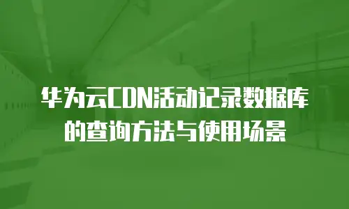 华为云CDN活动记录数据库的查询方法与使用场景