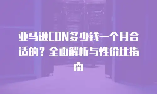 亚马逊CDN多少钱一个月合适的？全面解析与性价比指南