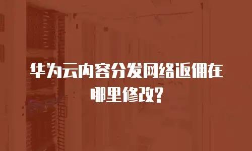 华为云内容分发网络返佣在哪里修改?