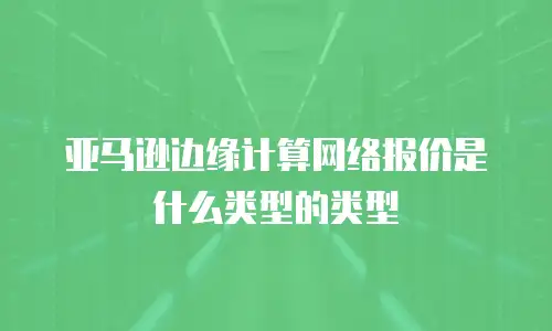 亚马逊边缘计算网络报价是什么类型的类型