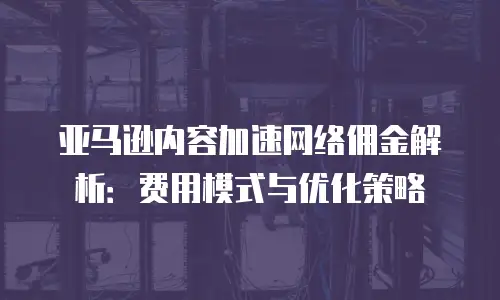 亚马逊内容加速网络佣金解析：费用模式与优化策略