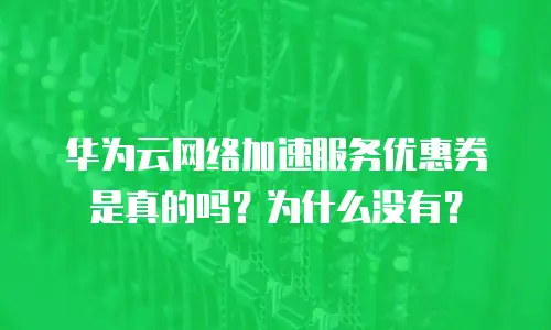 华为云网络加速服务优惠券是真的吗？为什么没有？