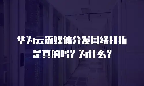 华为云流媒体分发网络打折是真的吗？为什么？
