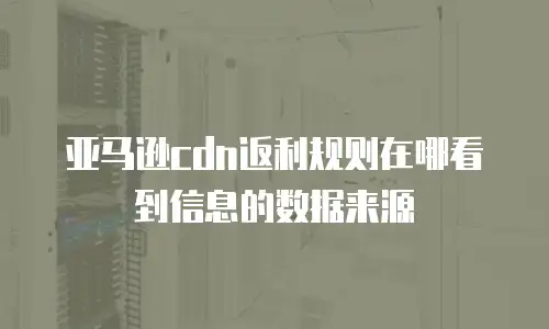 亚马逊cdn返利规则在哪看到信息的数据来源