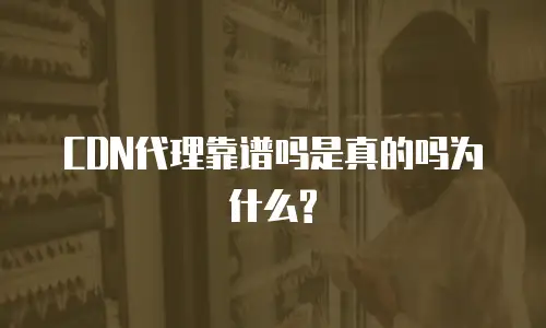 CDN代理靠谱吗是真的吗为什么?