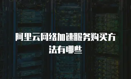 阿里云网络加速服务购买方法有哪些