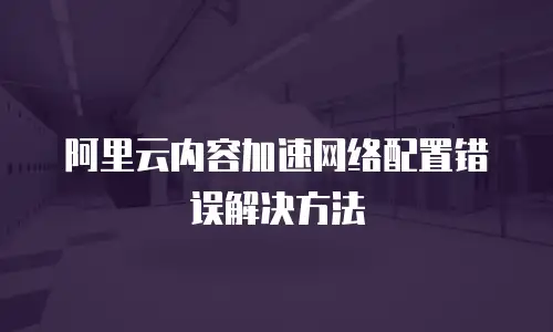 阿里云内容加速网络配置错误解决方法