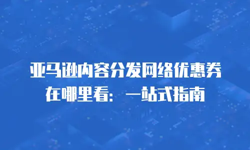亚马逊内容分发网络优惠券在哪里看：一站式指南