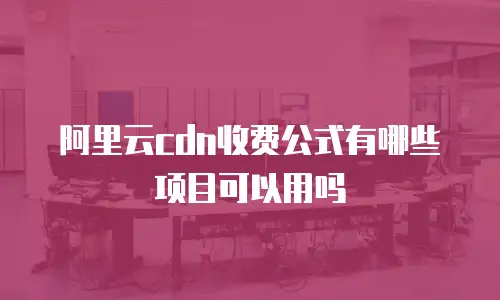 阿里云cdn收费公式有哪些项目可以用吗