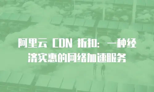 阿里云 CDN 折扣：一种经济实惠的网络加速服务