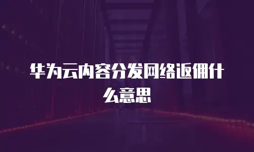 华为云内容分发网络返佣什么意思