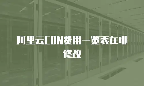 阿里云CDN费用一览表在哪修改