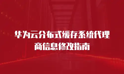 华为云分布式缓存系统代理商信息修改指南