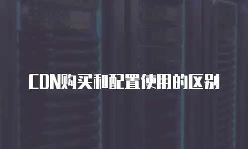 CDN购买和配置使用的区别