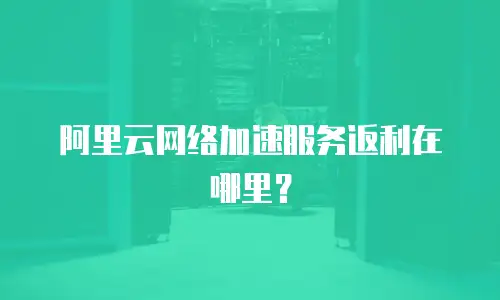 阿里云网络加速服务返利在哪里？