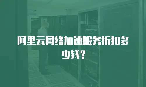 阿里云网络加速服务折扣多少钱？
