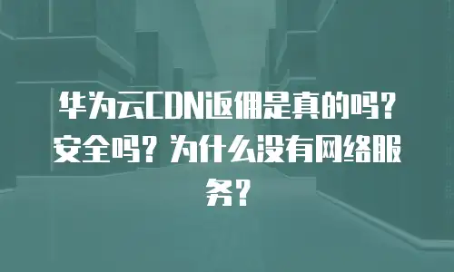 华为云CDN返佣是真的吗？安全吗？为什么没有网络服务？