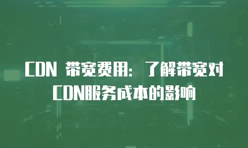 CDN 带宽费用：了解带宽对CDN服务成本的影响
