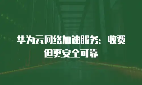 华为云网络加速服务：收费但更安全可靠