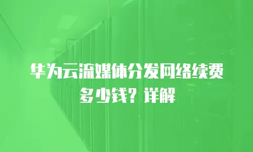 华为云流媒体分发网络续费多少钱？详解
