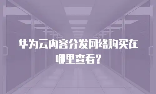 华为云内容分发网络购买在哪里查看？