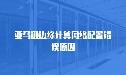 亚马逊边缘计算网络配置错误原因