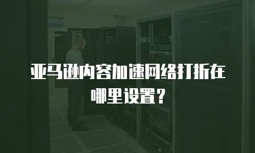 亚马逊内容加速网络打折在哪里设置？