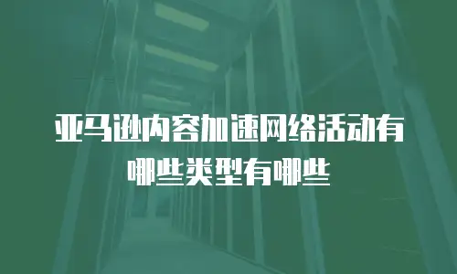 亚马逊内容加速网络活动有哪些类型有哪些