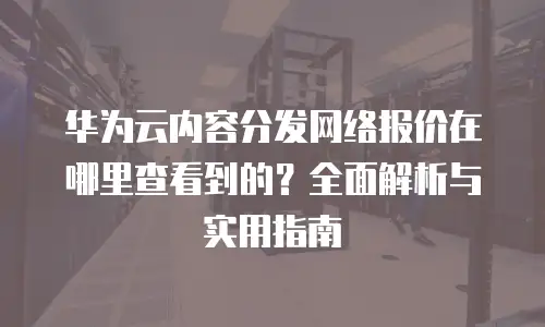 华为云内容分发网络报价在哪里查看到的？全面解析与实用指南