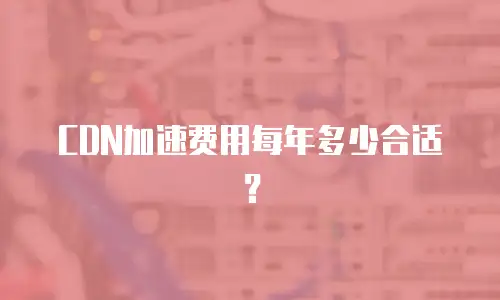 CDN加速费用每年多少合适？