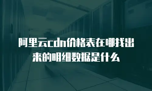 阿里云cdn价格表在哪找出来的明细数据是什么