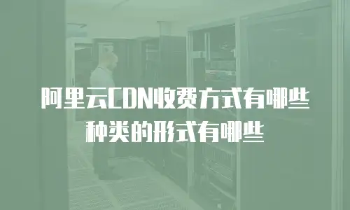 阿里云CDN收费方式有哪些种类的形式有哪些