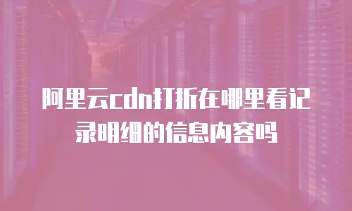 阿里云cdn打折在哪里看记录明细的信息内容吗