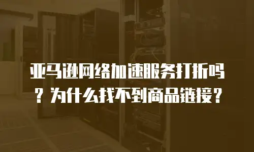 亚马逊网络加速服务打折吗？为什么找不到商品链接？