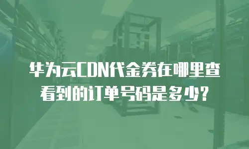 华为云CDN代金券在哪里查看到的订单号码是多少？