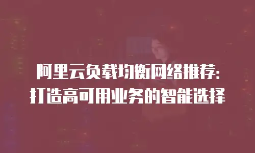阿里云负载均衡网络推荐：打造高可用业务的智能选择
