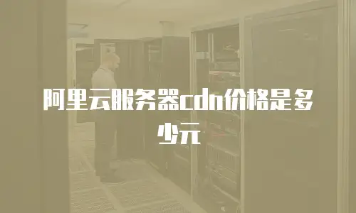 阿里云服务器cdn价格是多少元