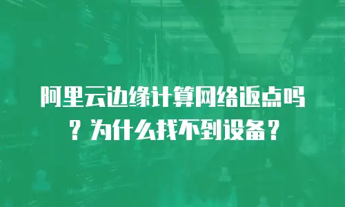阿里云边缘计算网络返点吗？为什么找不到设备？