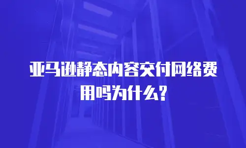 亚马逊静态内容交付网络费用吗为什么?