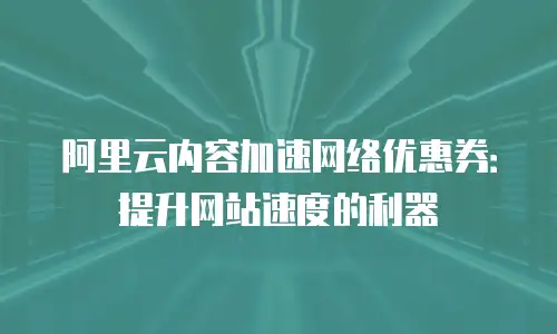 阿里云内容加速网络优惠券：提升网站速度的利器